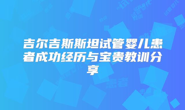 吉尔吉斯斯坦试管婴儿患者成功经历与宝贵教训分享