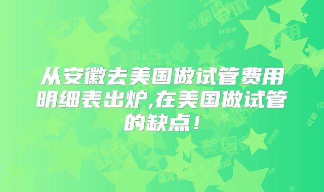 从安徽去美国做试管费用明细表出炉,在美国做试管的缺点！