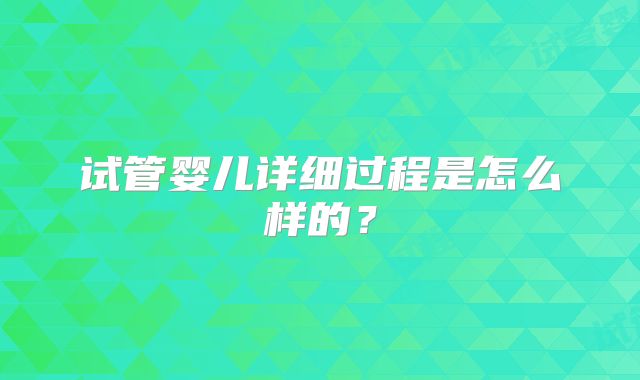 试管婴儿详细过程是怎么样的?