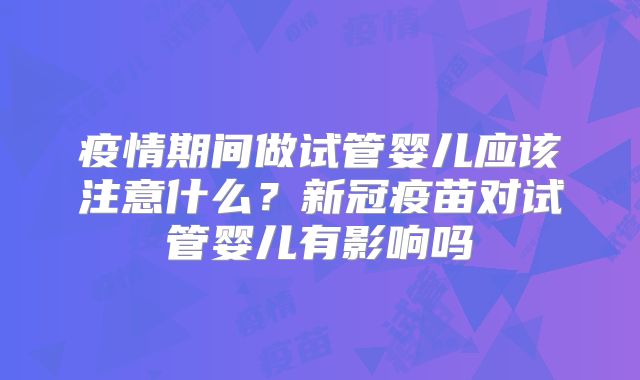 疫情期间做试管婴儿应该注意什么？新冠疫苗对试管婴儿有影响吗