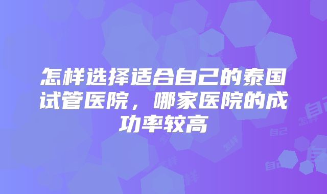 怎样选择适合自己的泰国试管医院,哪家医院的成功率较高