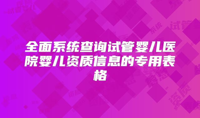 全面系统查询试管婴儿医院婴儿资质信息的专用表格