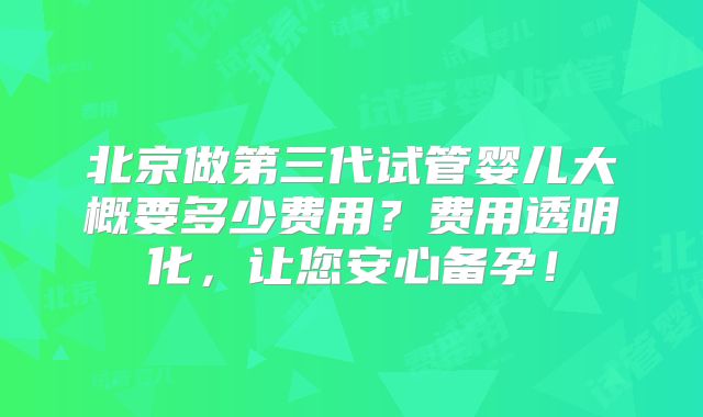 北京做第三代试管婴儿大概要多少费用？费用透明化，让您安心备孕！