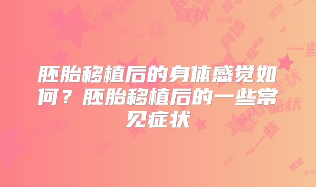胚胎移植后的身体感觉如何?胚胎移植后的一些常见症状