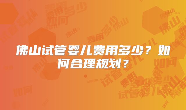 佛山试管婴儿费用多少？如何合理规划？