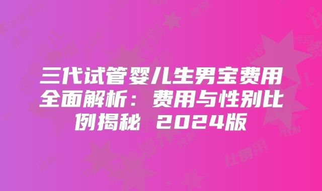 三代试管婴儿生男宝费用全面解析：费用与性别比例揭秘 2024版