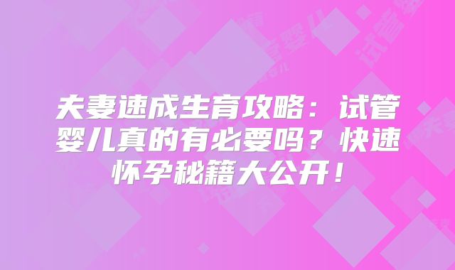 夫妻速成生育攻略:试管婴儿真的有必要吗?快速怀孕秘籍大公开!