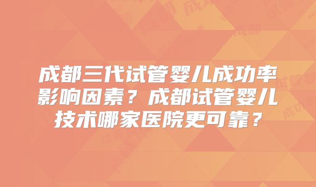 成都三代试管婴儿成功率影响因素？成都试管婴儿技术哪家医院更可靠？