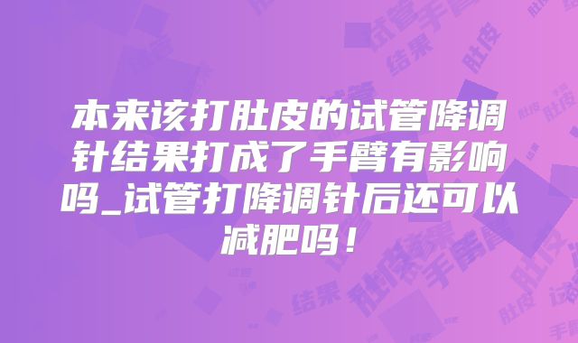 本来该打肚皮的试管降调针结果打成了手臂有影响吗_试管打降调针后还可以减肥吗!
