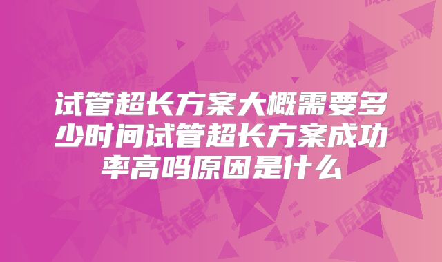 试管超长方案大概需要多少时间试管超长方案成功率高吗原因是什么