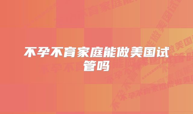 不孕不育家庭能做美国试管吗