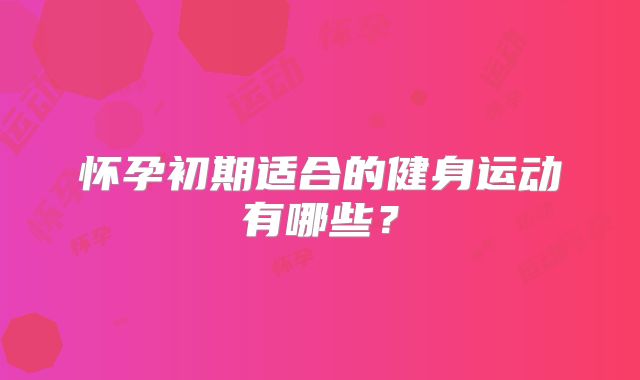 怀孕初期适合的健身运动有哪些？