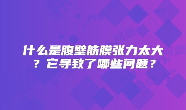 什么是腹壁筋膜张力太大？它导致了哪些问题？