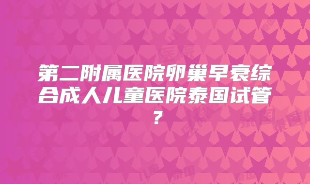 第二附属医院卵巢早衰综合成人儿童医院泰国试管？