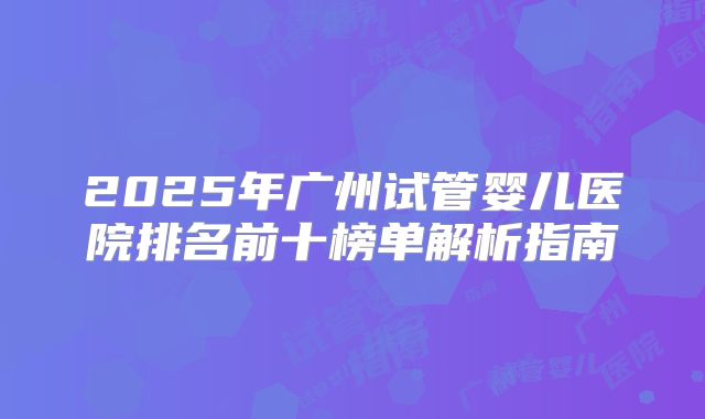 2025年广州试管婴儿医院排名前十榜单解析指南
