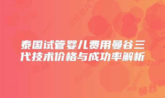 泰国试管婴儿费用曼谷三代技术价格与成功率解析