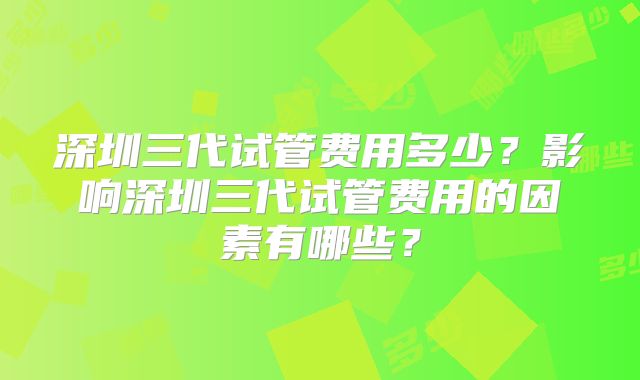 深圳三代试管费用多少？影响深圳三代试管费用的因素有哪些？