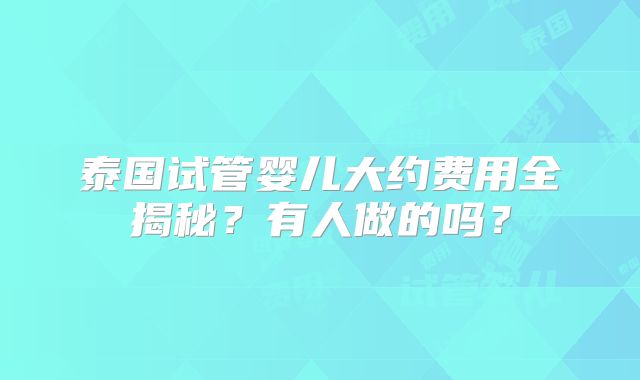 泰国试管婴儿大约费用全揭秘？有人做的吗？