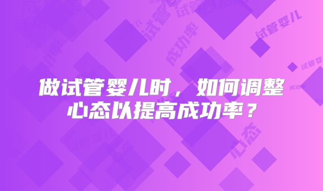 做试管婴儿时，如何调整心态以提高成功率？