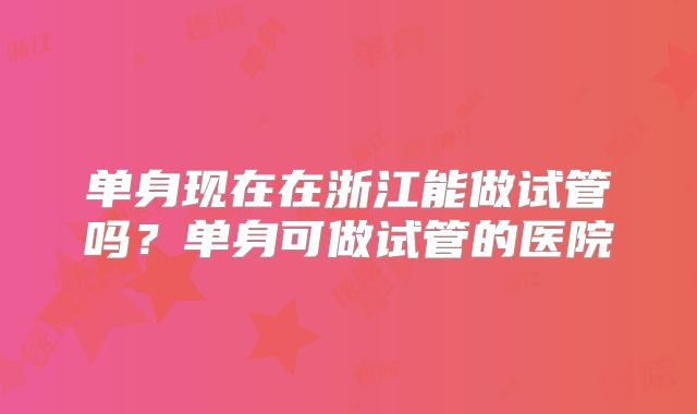 单身现在在浙江能做试管吗？单身可做试管的医院