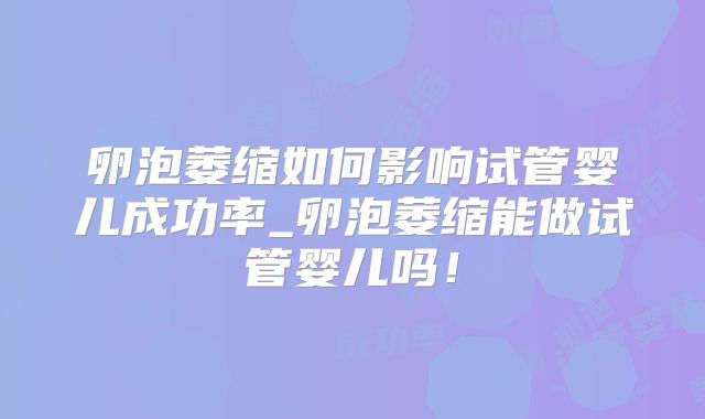 卵泡萎缩如何影响试管婴儿成功率_卵泡萎缩能做试管婴儿吗！