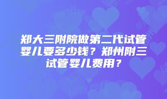 郑大三附院做第二代试管婴儿要多少钱？郑州附三试管婴儿费用？