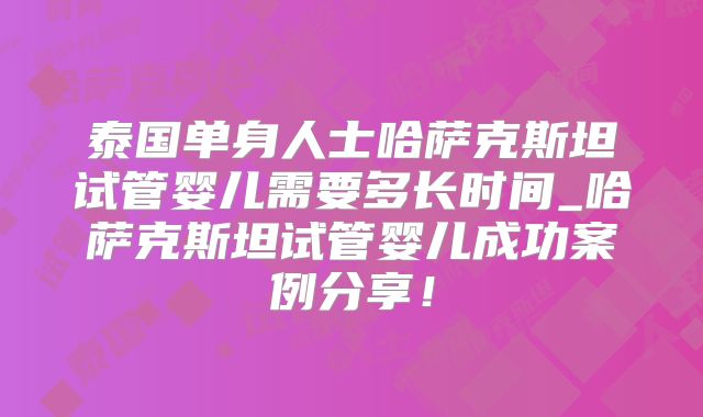 泰国单身人士哈萨克斯坦试管婴儿需要多长时间_哈萨克斯坦试管婴儿成功案例分享！