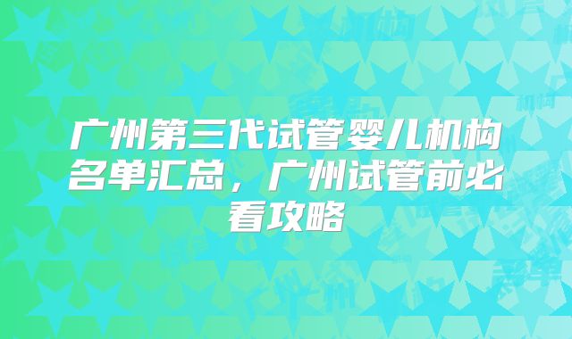 广州第三代试管婴儿机构名单汇总，广州试管前必看攻略