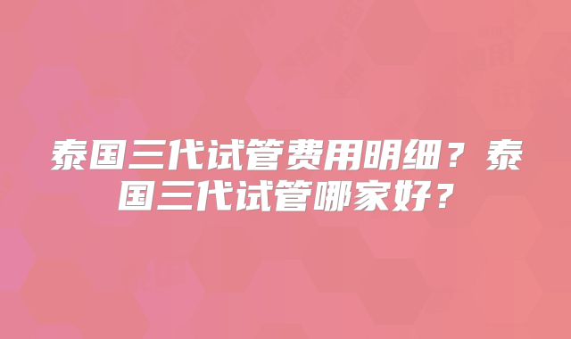 泰国三代试管费用明细？泰国三代试管哪家好？
