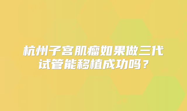 杭州子宫肌瘤如果做三代试管能移植成功吗？
