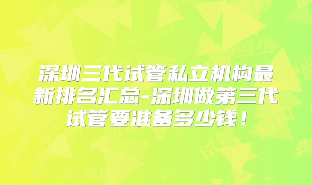 深圳三代试管私立机构最新排名汇总-深圳做第三代试管要准备多少钱！