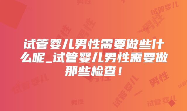 试管婴儿男性需要做些什么呢_试管婴儿男性需要做那些检查！