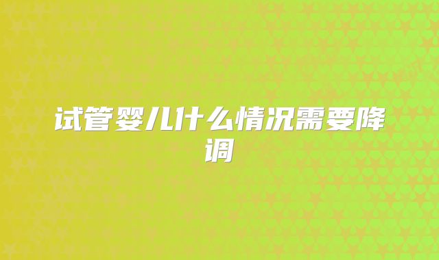 试管婴儿什么情况需要降调