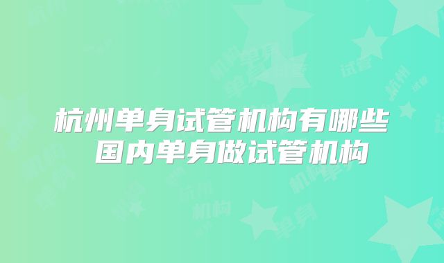 杭州单身试管机构有哪些 国内单身做试管机构