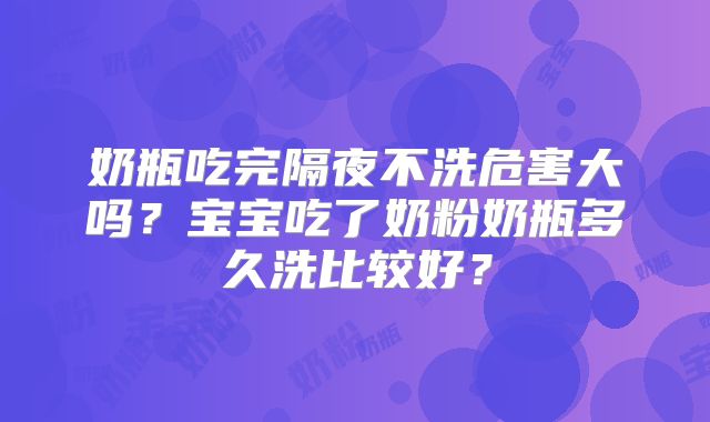 奶瓶吃完隔夜不洗危害大吗?宝宝吃了奶粉奶瓶多久洗比较好?