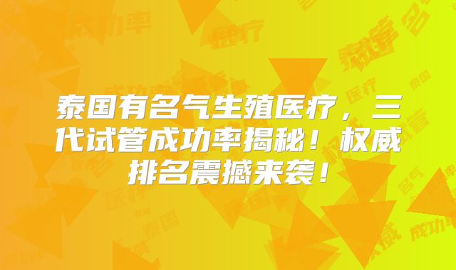 泰国有名气生殖医疗,三代试管成功率揭秘!权威排名震撼来袭!