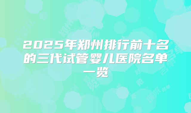 2025年郑州排行前十名的三代试管婴儿医院名单一览
