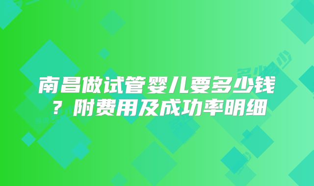 南昌做试管婴儿要多少钱？附费用及成功率明细