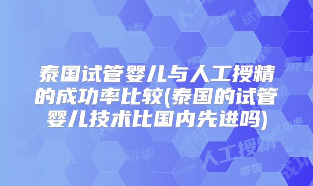 泰国试管婴儿与人工授精的成功率比较(泰国的试管婴儿技术比国内先进吗)