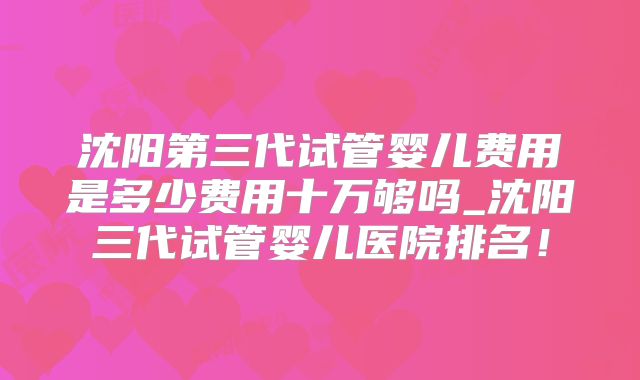 沈阳第三代试管婴儿费用是多少费用十万够吗_沈阳三代试管婴儿医院排名!