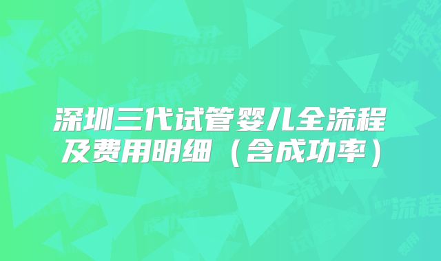 深圳三代试管婴儿全流程及费用明细（含成功率）