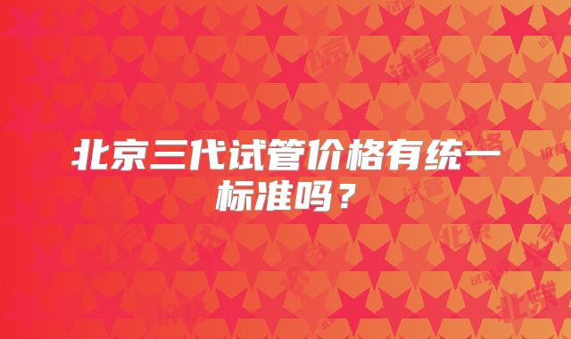 北京三代试管价格有统一标准吗？