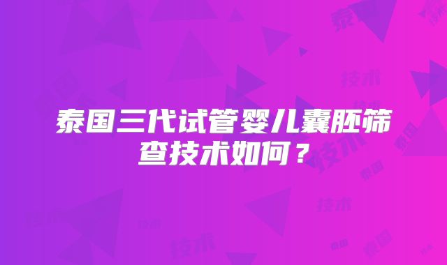 泰国三代试管婴儿囊胚筛查技术如何？