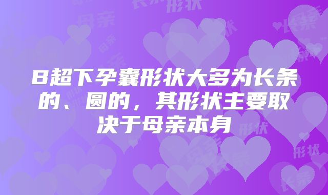 B超下孕囊形状大多为长条的、圆的，其形状主要取决于母亲本身
