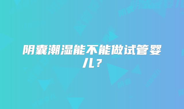 阴囊潮湿能不能做试管婴儿？