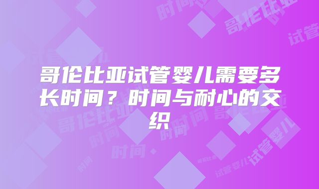 哥伦比亚试管婴儿需要多长时间？时间与耐心的交织