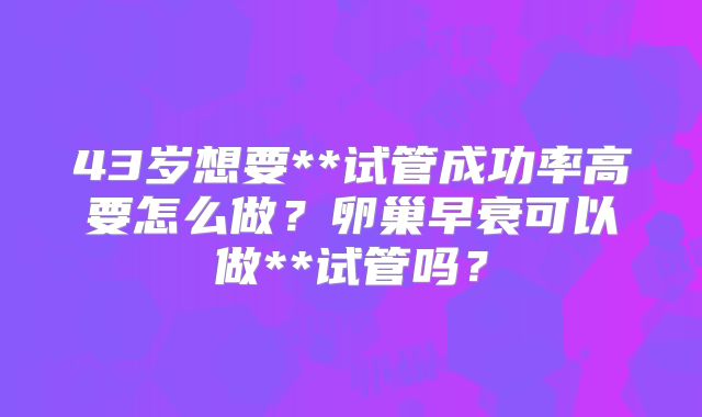 43岁想要**试管成功率高要怎么做？卵巢早衰可以做**试管吗？