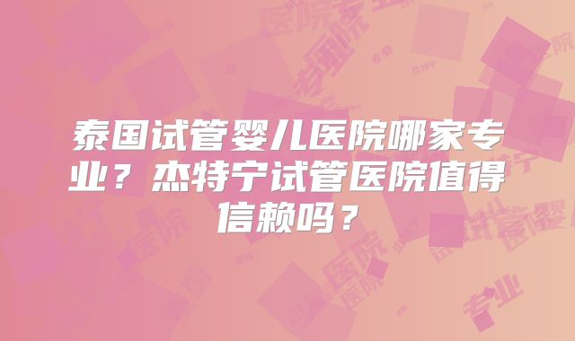 泰国试管婴儿医院哪家专业？杰特宁试管医院值得信赖吗？