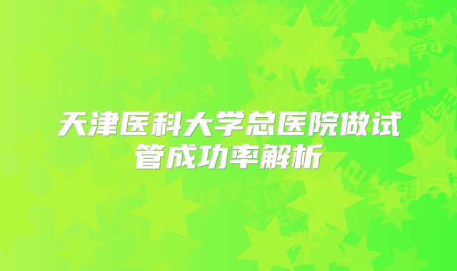 天津医科大学总医院做试管成功率解析