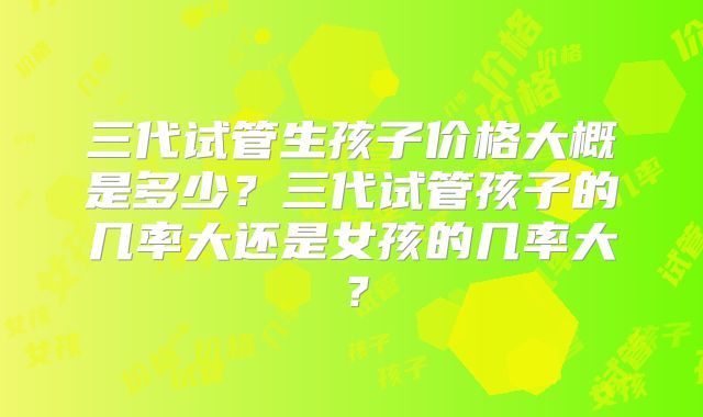 三代试管生孩子价格大概是多少？三代试管孩子的几率大还是女孩的几率大？
